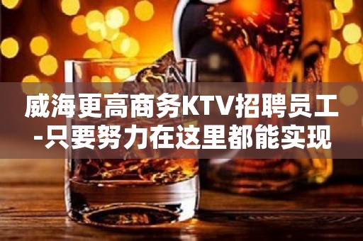 威海更高商务KTV招聘员工-只要努力在这里都能实现