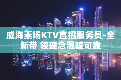 威海素场KTV直招服务员-全新带 领理念温暖可靠