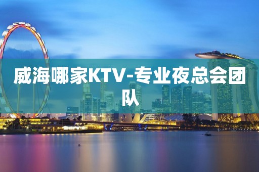 威海哪家KTV-专业夜总会团队