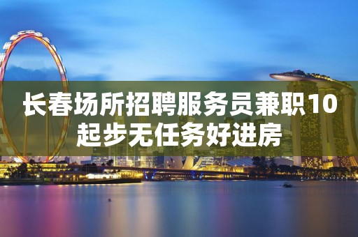 长春场所招聘服务员兼职10起步无任务好进房