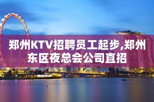 郑州KTV招聘员工起步,郑州东区夜总会公司直招