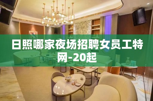 日照哪家夜场招聘女员工特网-20起