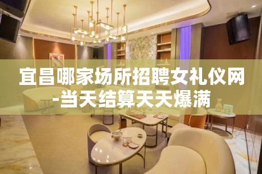宜昌哪家场所招聘女礼仪网-当天结算天天爆满