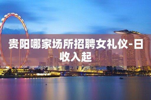 贵阳哪家场所招聘女礼仪-日收入起