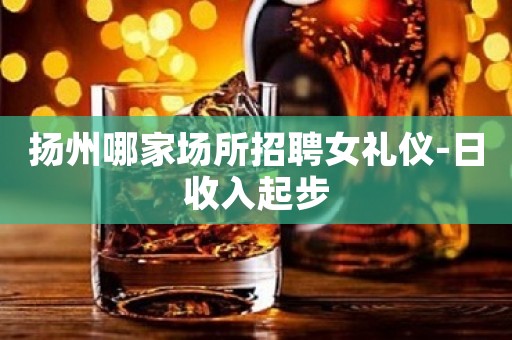 扬州哪家场所招聘女礼仪-日收入起步