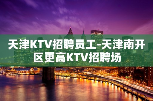 天津KTV招聘员工-天津南开区更高KTV招聘场