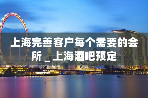 上海完善客户每个需要的会所＿上海酒吧预定
