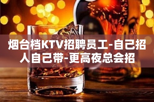 烟台档KTV招聘员工-自己招人自己带-更高夜总会招