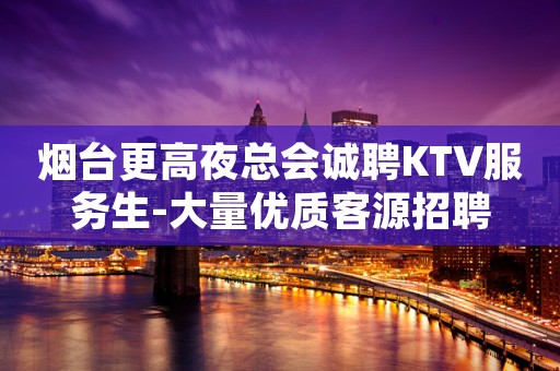 烟台更高夜总会诚聘KTV服务生-大量优质客源招聘