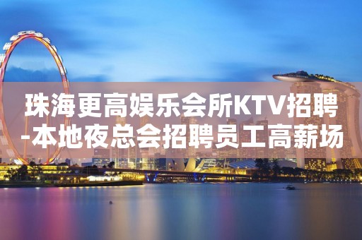 珠海更高娱乐会所KTV招聘-本地夜总会招聘员工高薪场