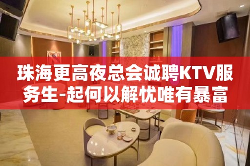 珠海更高夜总会诚聘KTV服务生-起何以解忧唯有暴富