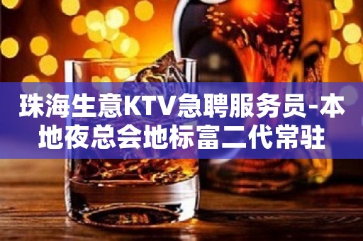 珠海生意KTV急聘服务员-本地夜总会地标富二代常驻