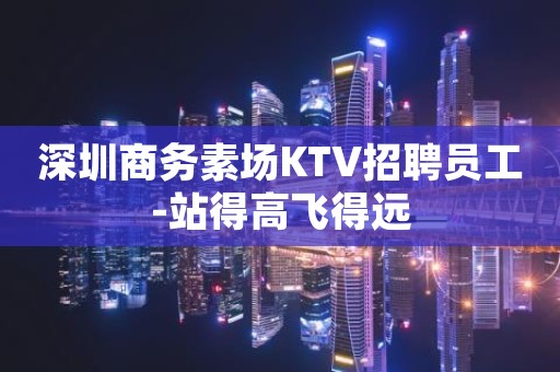 深圳商务素场KTV招聘员工-站得高飞得远