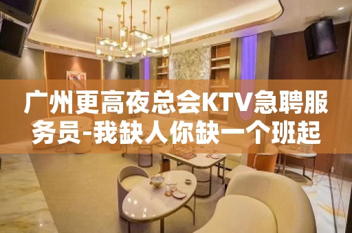广州更高夜总会KTV急聘服务员-我缺人你缺一个班起