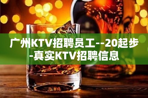 广州KTV招聘员工--20起步-真实KTV招聘信息