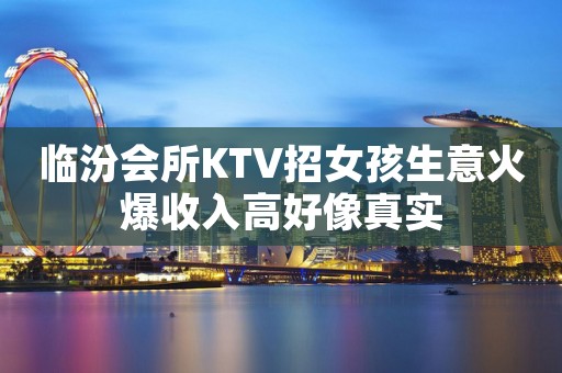 临汾会所KTV招女孩生意火爆收入高好像真实