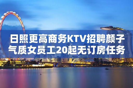 日照更高商务KTV招聘颜子气质女员工20起无订房任务