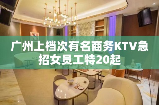广州上档次有名商务KTV急招女员工特20起