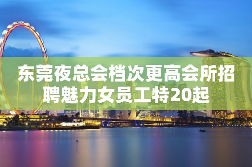 东莞夜总会档次更高会所招聘魅力女员工特20起