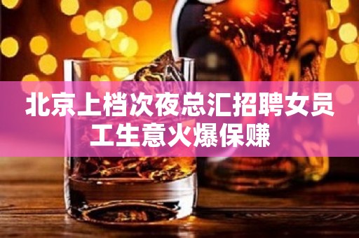 北京上档次夜总汇招聘女员工生意火爆保赚