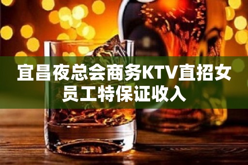 宜昌夜总会商务KTV直招女员工特保证收入