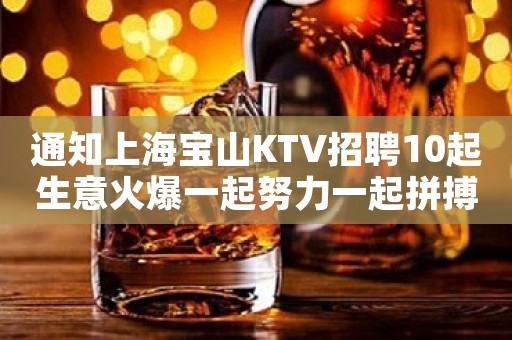 通知上海宝山KTV招聘10起生意火爆一起努力一起拼搏