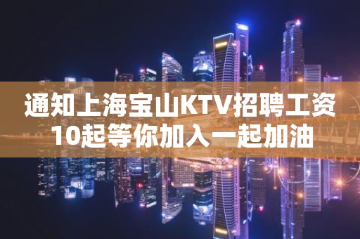 通知上海宝山KTV招聘工资10起等你加入一起加油