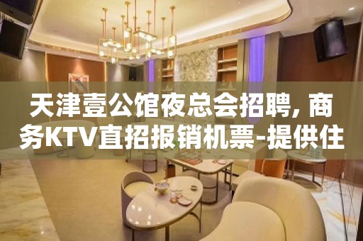 天津壹公馆夜总会招聘, 商务KTV直招报销机票-提供住宿