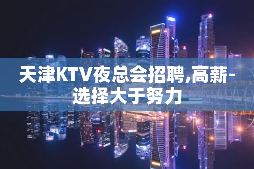 天津KTV夜总会招聘,高薪-选择大于努力