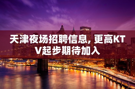 天津夜场招聘信息, 更高KTV起步期待加入