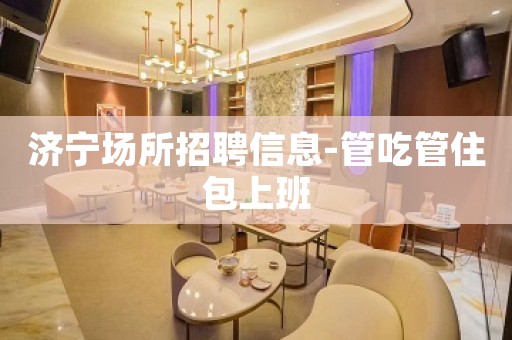 济宁场所招聘信息-管吃管住包上班