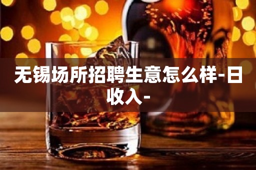 无锡场所招聘生意怎么样-日收入-