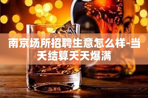 南京场所招聘生意怎么样-当天结算天天爆满