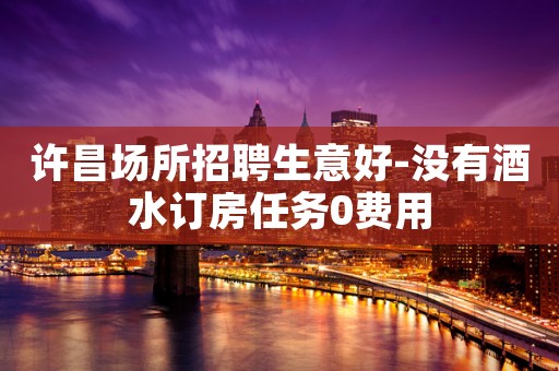 许昌场所招聘生意好-没有酒水订房任务0费用