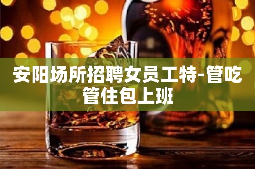 安阳场所招聘女员工特-管吃管住包上班