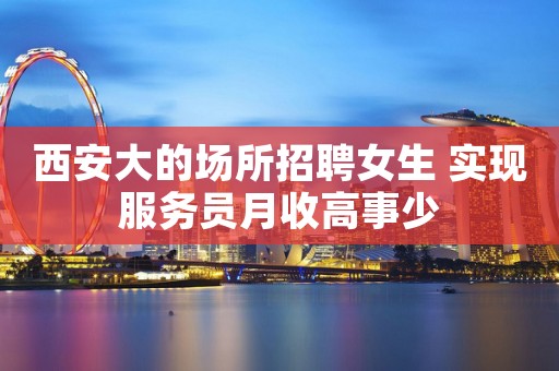 西安大的场所招聘女生 实现服务员月收高事少