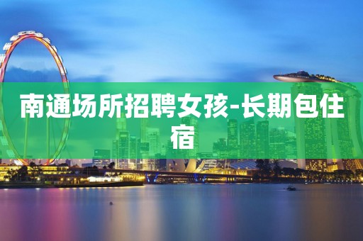 南通场所招聘女孩-长期包住宿
