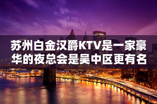 苏州白金汉爵KTV是一家豪华的夜总会是吴中区更有名的娱乐会所