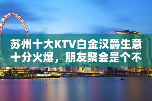 苏州十大KTV白金汉爵生意十分火爆，朋友聚会是个不错之地