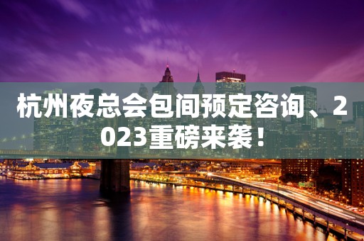 杭州夜总会包间预定咨询、2023重磅来袭！