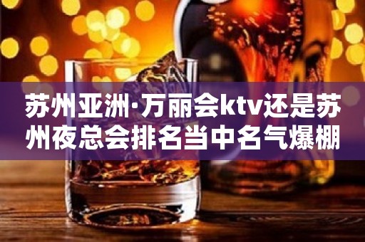 苏州亚洲·万丽会ktv还是苏州夜总会排名当中名气爆棚的会所