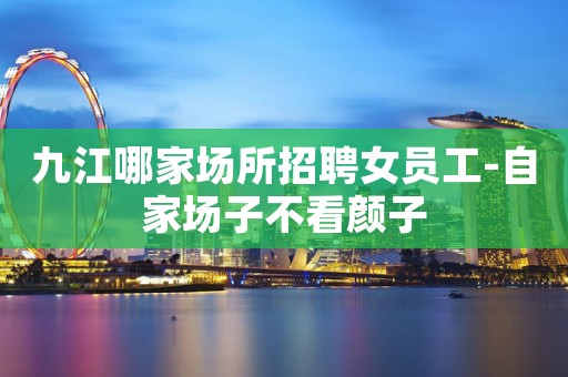 九江哪家场所招聘女员工-自家场子不看颜子