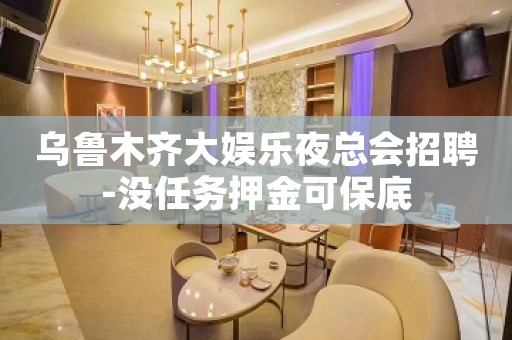 乌鲁木齐大娱乐夜总会招聘-没任务押金可保底