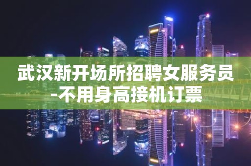 武汉新开场所招聘女服务员-不用身高接机订票