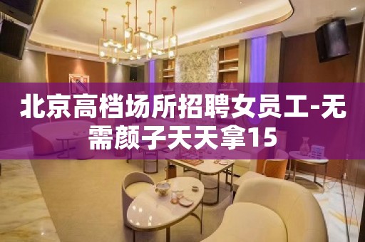 北京高档场所招聘女员工-无需颜子天天拿15