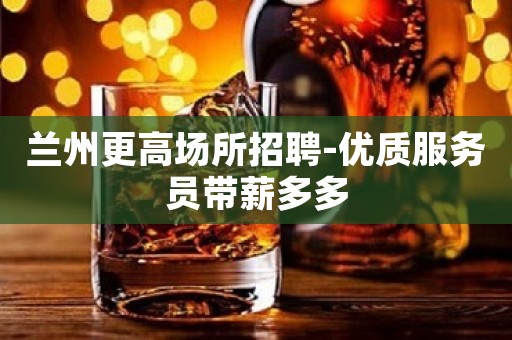 兰州更高场所招聘-优质服务员带薪多多