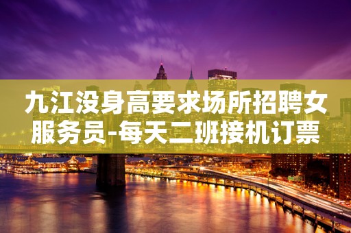 九江没身高要求场所招聘女服务员-每天二班接机订票