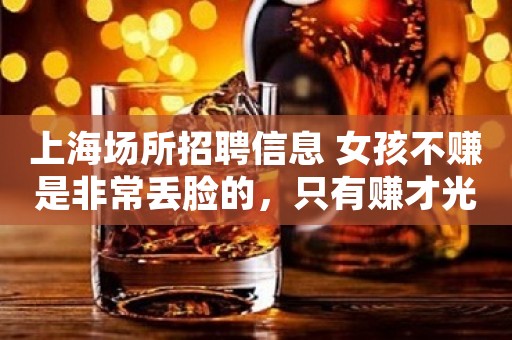上海场所招聘信息 女孩不赚是非常丢脸的，只有赚才光荣