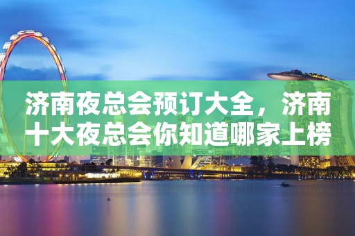 济南夜总会预订大全，济南十大夜总会你知道哪家上榜了