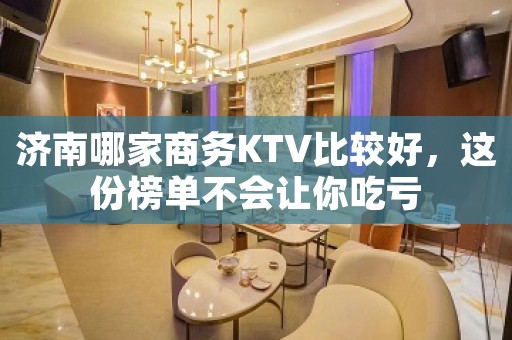 济南哪家商务KTV比较好，这份榜单不会让你吃亏